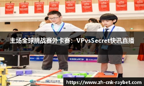 主场全球挑战赛外卡赛：VPvsSecret快讯直播