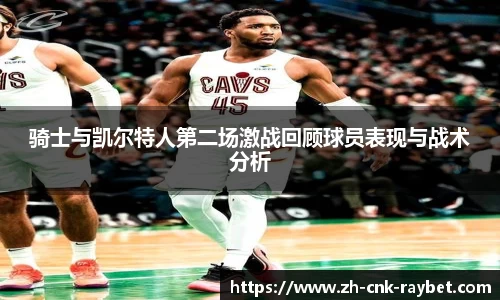 骑士与凯尔特人第二场激战回顾球员表现与战术分析