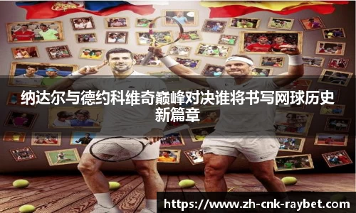 纳达尔与德约科维奇巅峰对决谁将书写网球历史新篇章