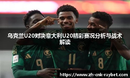 乌克兰U20对决意大利U20精彩赛况分析与战术解读